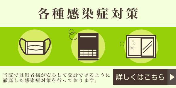 各種感染症対策 当院では患者様が安心して受診できるように徹底した感染症対策を行っております。